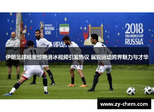 伊朗足球明星惊艳滑冰视频引发热议 展现运动跨界魅力与才华