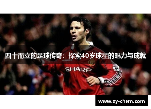 四十而立的足球传奇：探索40岁球星的魅力与成就