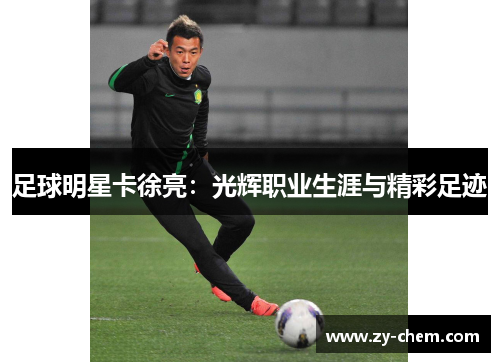 足球明星卡徐亮：光辉职业生涯与精彩足迹
