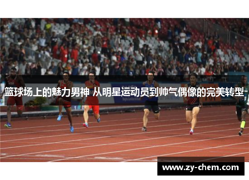 篮球场上的魅力男神 从明星运动员到帅气偶像的完美转型