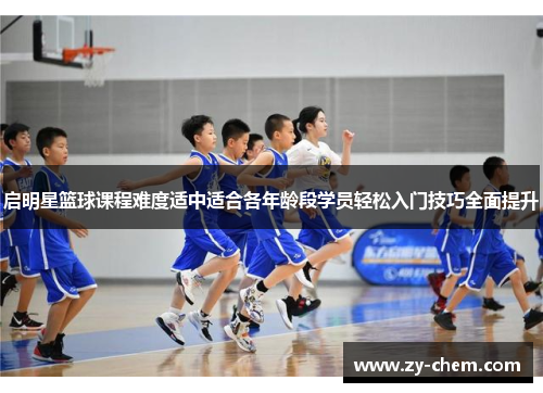 启明星篮球课程难度适中适合各年龄段学员轻松入门技巧全面提升