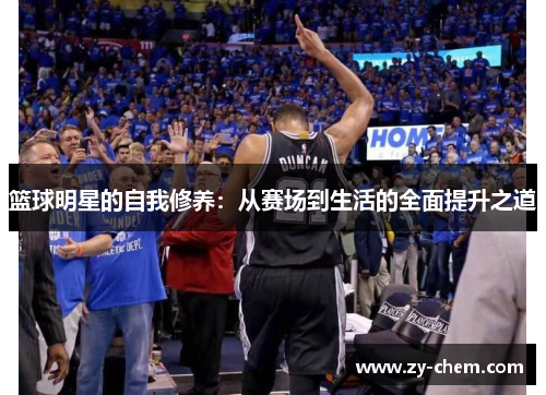 篮球明星的自我修养：从赛场到生活的全面提升之道