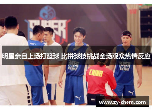 明星亲自上场打篮球 比拼球技挑战全场观众热情反应