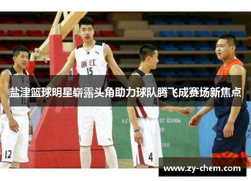 盐津篮球明星崭露头角助力球队腾飞成赛场新焦点