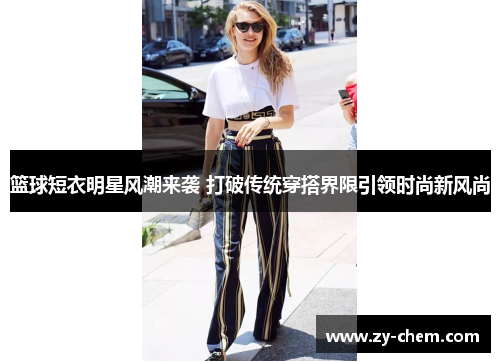 篮球短衣明星风潮来袭 打破传统穿搭界限引领时尚新风尚