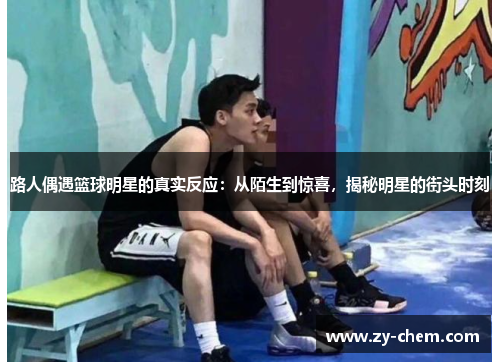 路人偶遇篮球明星的真实反应：从陌生到惊喜，揭秘明星的街头时刻