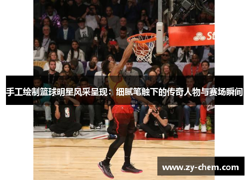 手工绘制篮球明星风采呈现：细腻笔触下的传奇人物与赛场瞬间