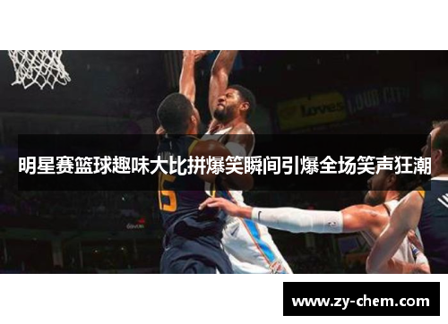 明星赛篮球趣味大比拼爆笑瞬间引爆全场笑声狂潮