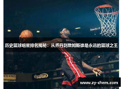 历史篮球明星排名揭秘：从乔丹到詹姆斯谁是永远的篮球之王
