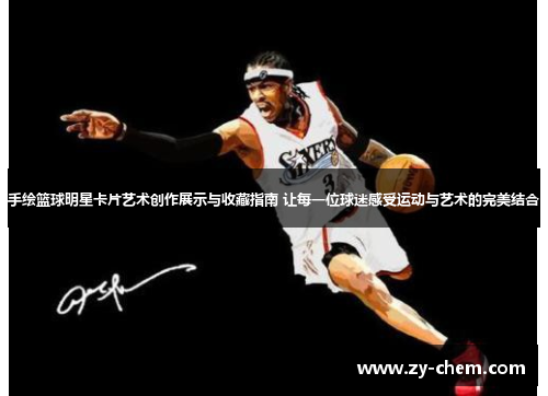 手绘篮球明星卡片艺术创作展示与收藏指南 让每一位球迷感受运动与艺术的完美结合
