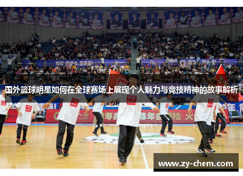 国外篮球明星如何在全球赛场上展现个人魅力与竞技精神的故事解析