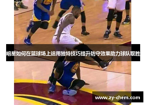 明星如何在篮球场上运用独特技巧提升防守效果助力球队取胜